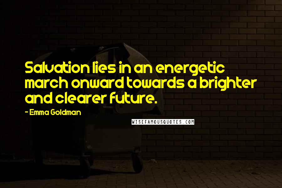 Emma Goldman Quotes: Salvation lies in an energetic march onward towards a brighter and clearer future.