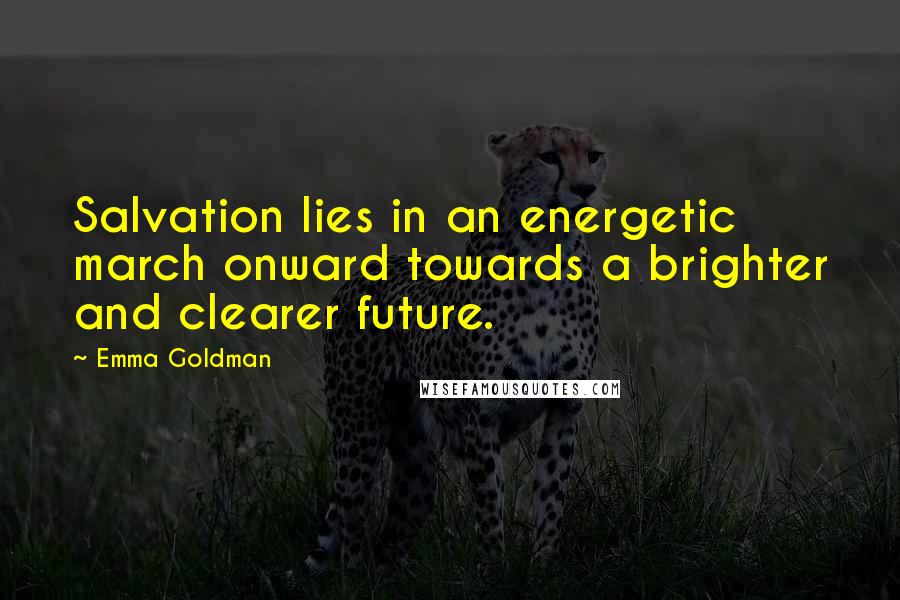 Emma Goldman Quotes: Salvation lies in an energetic march onward towards a brighter and clearer future.