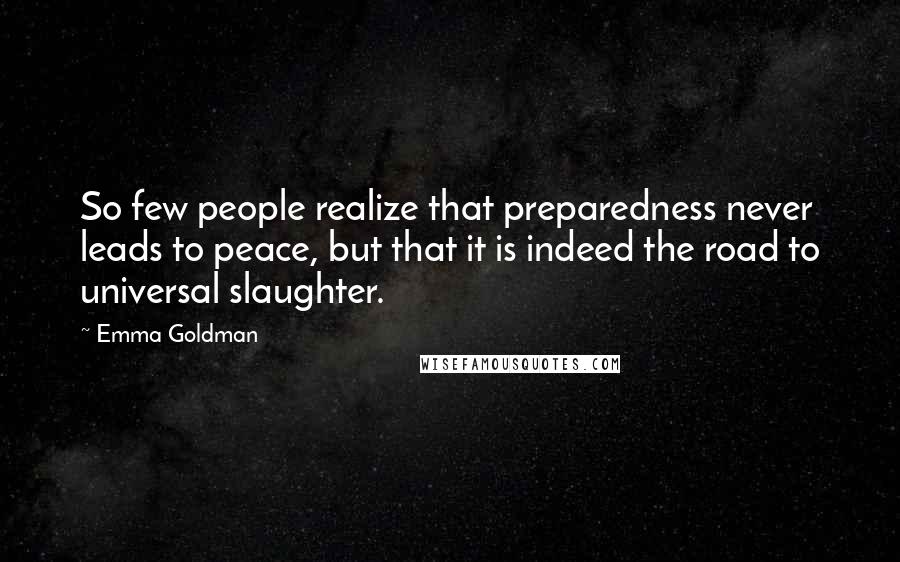 Emma Goldman Quotes: So few people realize that preparedness never leads to peace, but that it is indeed the road to universal slaughter.