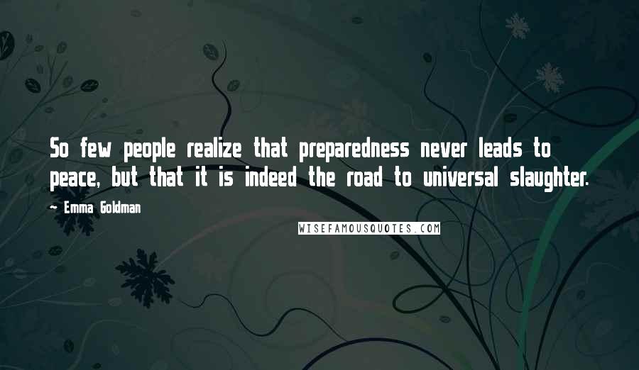 Emma Goldman Quotes: So few people realize that preparedness never leads to peace, but that it is indeed the road to universal slaughter.