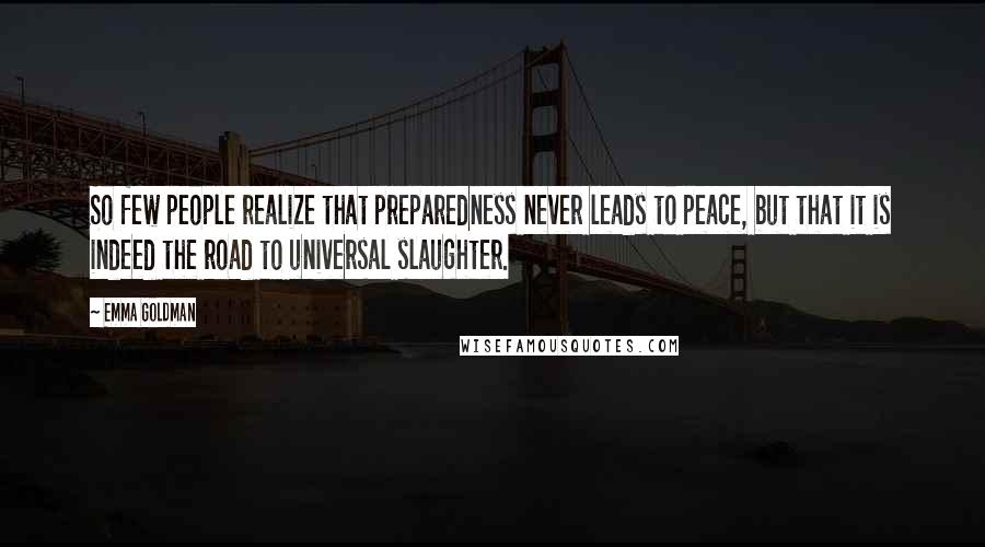 Emma Goldman Quotes: So few people realize that preparedness never leads to peace, but that it is indeed the road to universal slaughter.