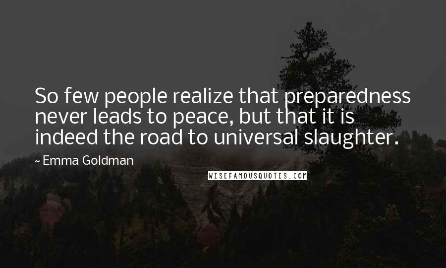 Emma Goldman Quotes: So few people realize that preparedness never leads to peace, but that it is indeed the road to universal slaughter.