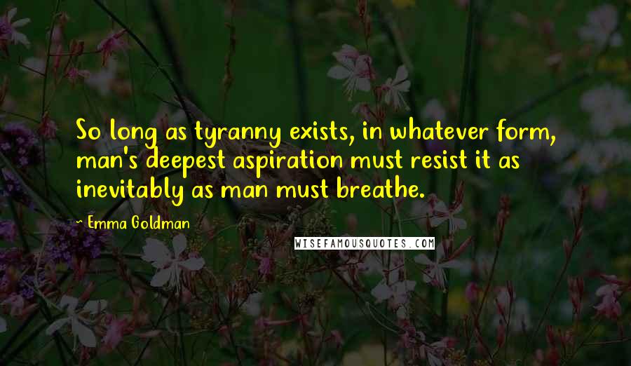 Emma Goldman Quotes: So long as tyranny exists, in whatever form, man's deepest aspiration must resist it as inevitably as man must breathe.