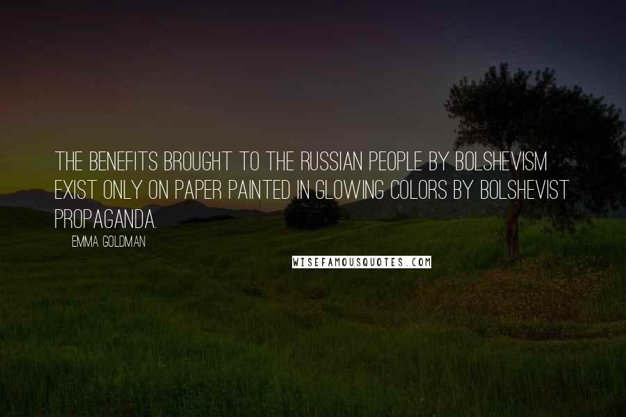Emma Goldman Quotes: The benefits brought to the Russian people by Bolshevism exist only on paper painted in glowing colors by Bolshevist propaganda.