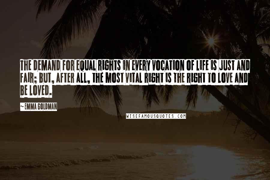 Emma Goldman Quotes: The demand for equal rights in every vocation of life is just and fair; but, after all, the most vital right is the right to love and be loved.