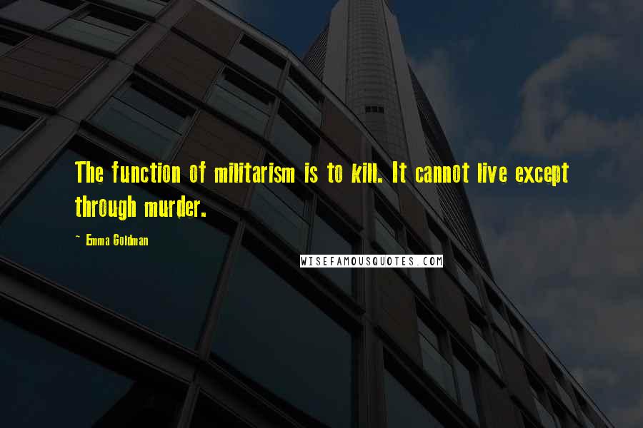 Emma Goldman Quotes: The function of militarism is to kill. It cannot live except through murder.