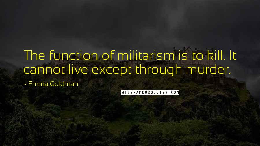 Emma Goldman Quotes: The function of militarism is to kill. It cannot live except through murder.