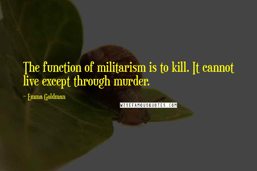 Emma Goldman Quotes: The function of militarism is to kill. It cannot live except through murder.