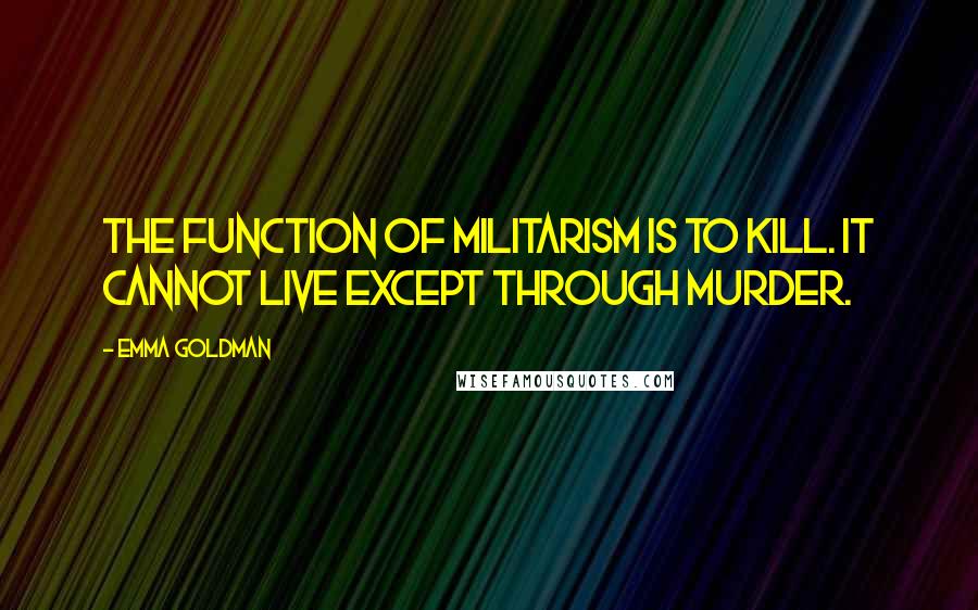 Emma Goldman Quotes: The function of militarism is to kill. It cannot live except through murder.