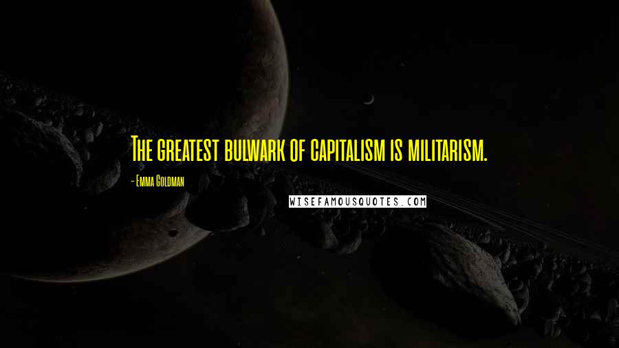 Emma Goldman Quotes: The greatest bulwark of capitalism is militarism.