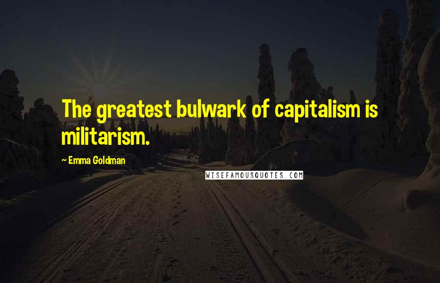 Emma Goldman Quotes: The greatest bulwark of capitalism is militarism.