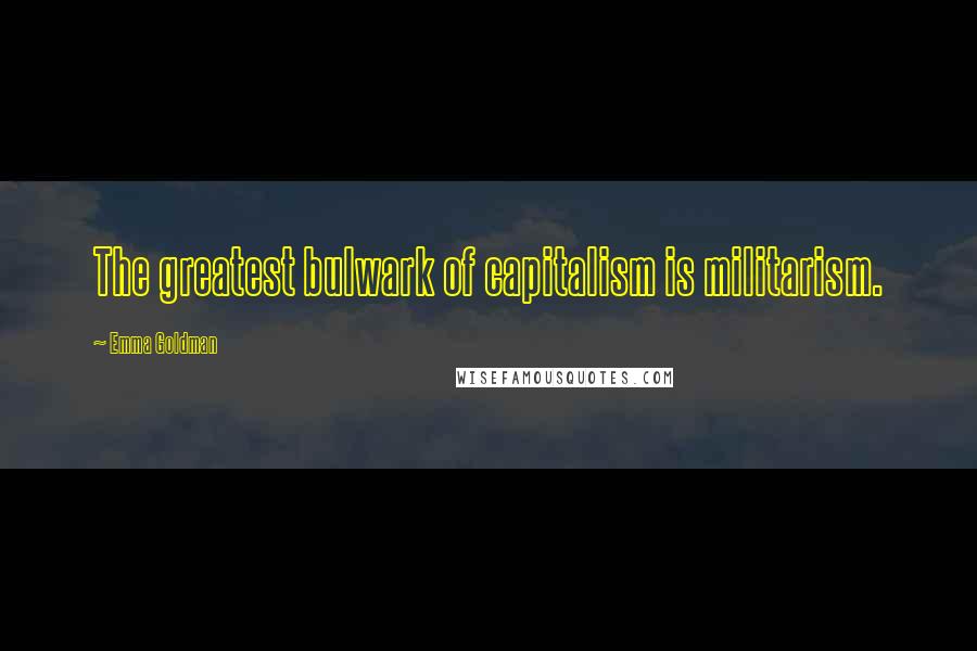 Emma Goldman Quotes: The greatest bulwark of capitalism is militarism.