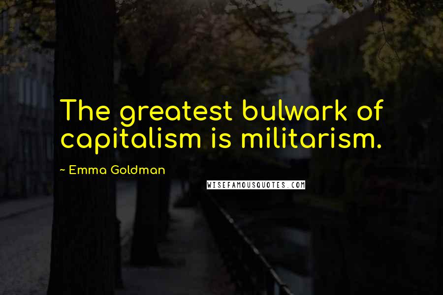 Emma Goldman Quotes: The greatest bulwark of capitalism is militarism.