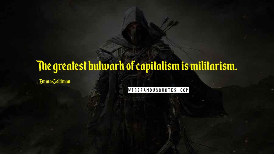 Emma Goldman Quotes: The greatest bulwark of capitalism is militarism.