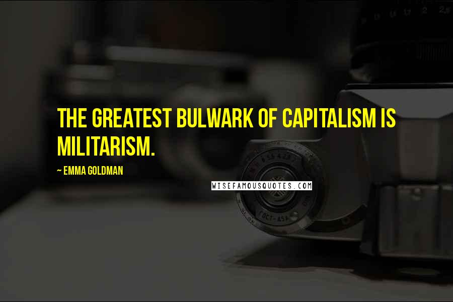 Emma Goldman Quotes: The greatest bulwark of capitalism is militarism.