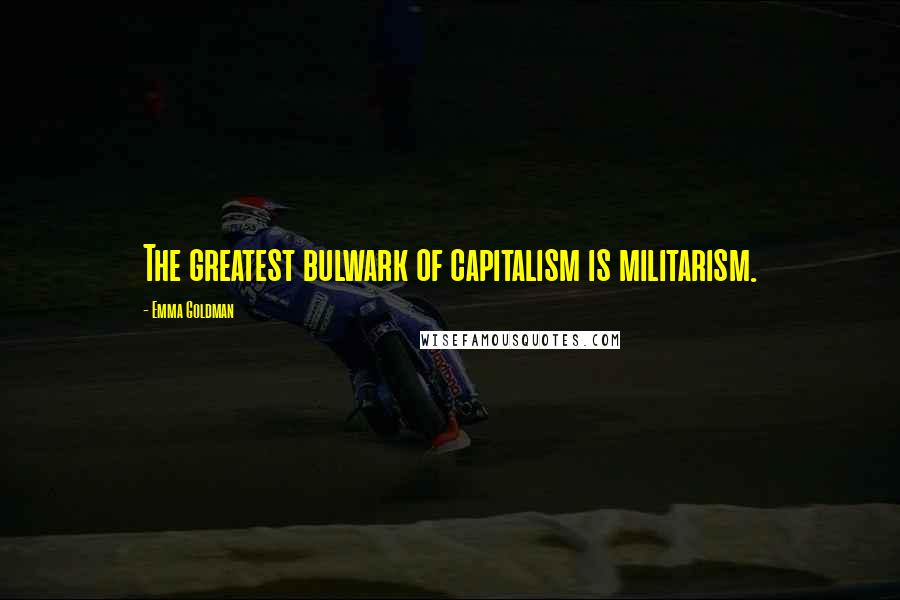 Emma Goldman Quotes: The greatest bulwark of capitalism is militarism.