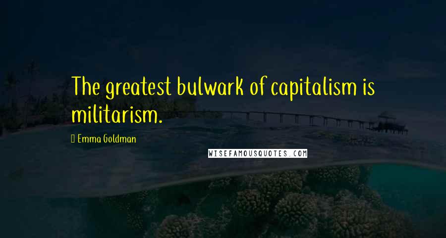 Emma Goldman Quotes: The greatest bulwark of capitalism is militarism.