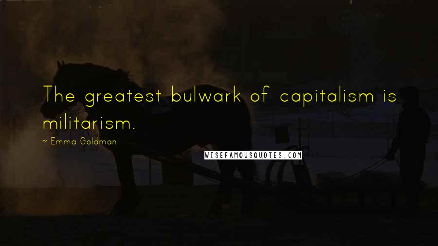 Emma Goldman Quotes: The greatest bulwark of capitalism is militarism.