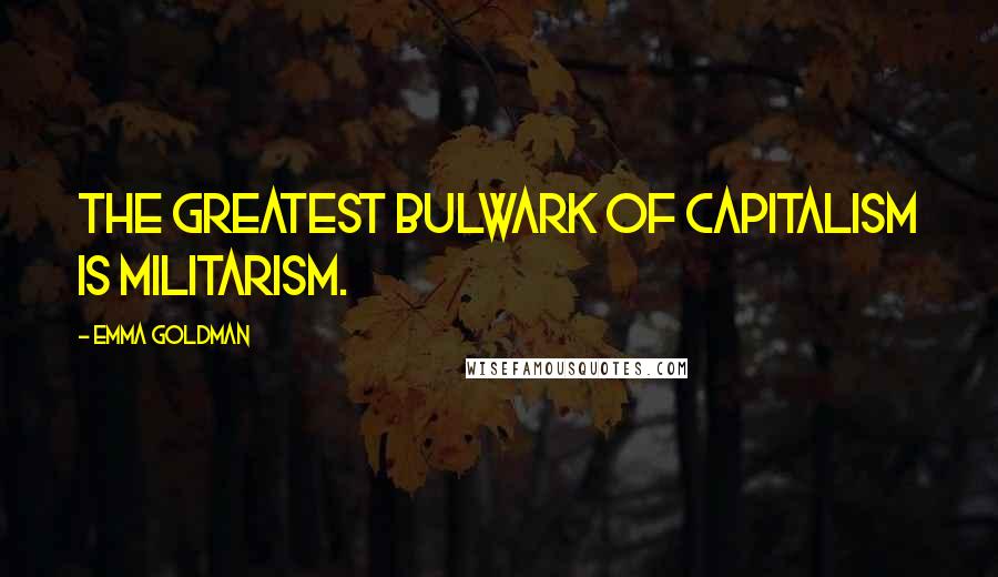 Emma Goldman Quotes: The greatest bulwark of capitalism is militarism.
