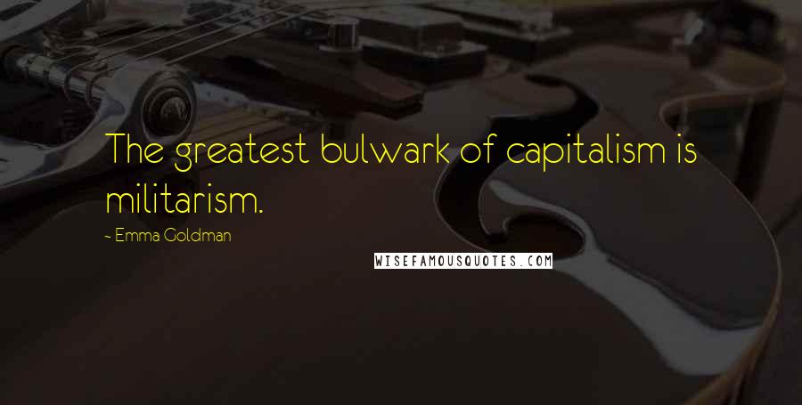 Emma Goldman Quotes: The greatest bulwark of capitalism is militarism.