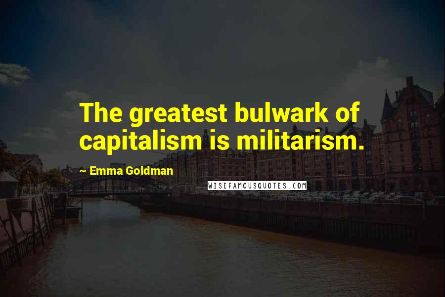Emma Goldman Quotes: The greatest bulwark of capitalism is militarism.