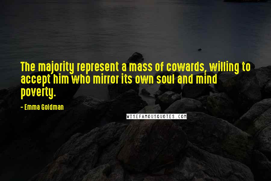 Emma Goldman Quotes: The majority represent a mass of cowards, willing to accept him who mirror its own soul and mind poverty.