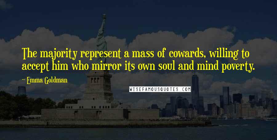 Emma Goldman Quotes: The majority represent a mass of cowards, willing to accept him who mirror its own soul and mind poverty.