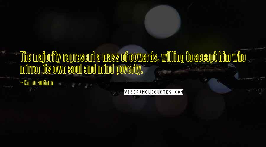 Emma Goldman Quotes: The majority represent a mass of cowards, willing to accept him who mirror its own soul and mind poverty.