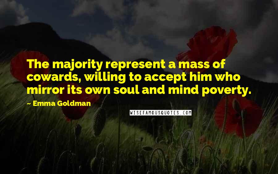 Emma Goldman Quotes: The majority represent a mass of cowards, willing to accept him who mirror its own soul and mind poverty.