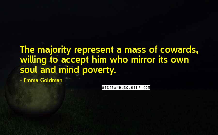 Emma Goldman Quotes: The majority represent a mass of cowards, willing to accept him who mirror its own soul and mind poverty.