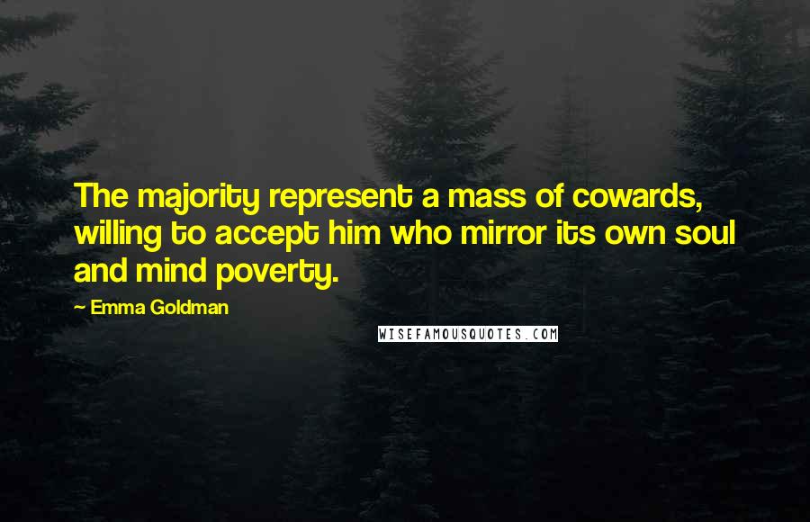 Emma Goldman Quotes: The majority represent a mass of cowards, willing to accept him who mirror its own soul and mind poverty.