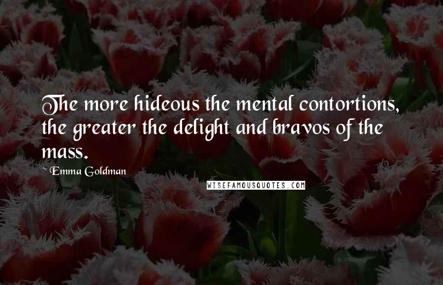 Emma Goldman Quotes: The more hideous the mental contortions, the greater the delight and bravos of the mass.