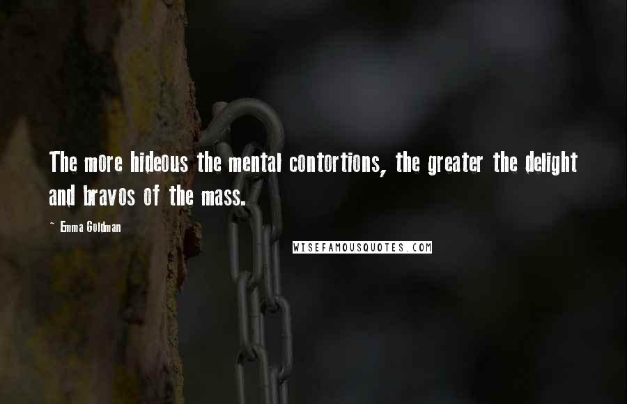 Emma Goldman Quotes: The more hideous the mental contortions, the greater the delight and bravos of the mass.