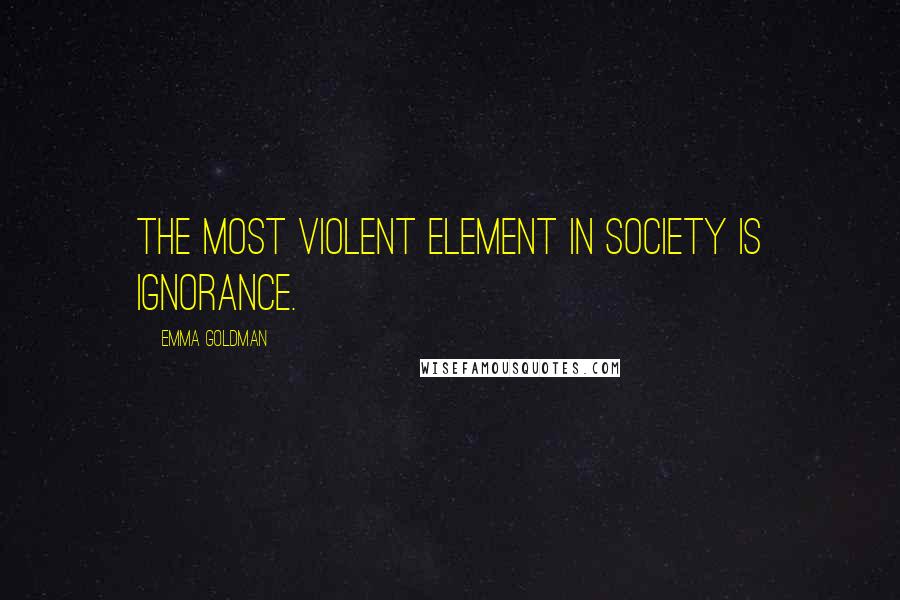 Emma Goldman Quotes: The most violent element in society is ignorance.