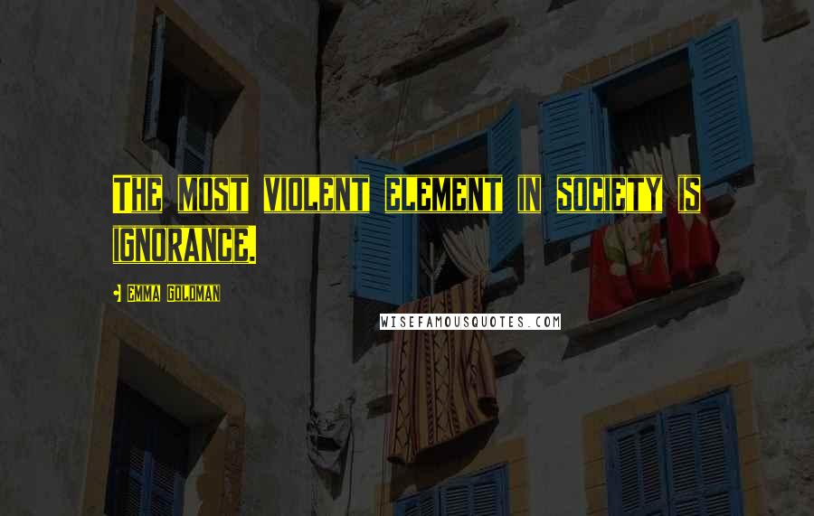 Emma Goldman Quotes: The most violent element in society is ignorance.