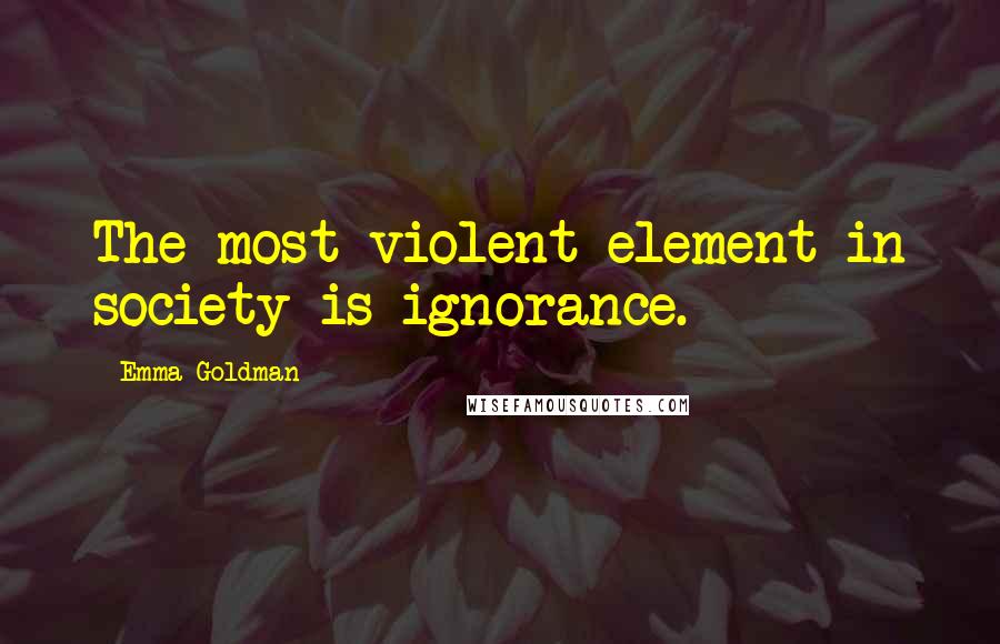 Emma Goldman Quotes: The most violent element in society is ignorance.