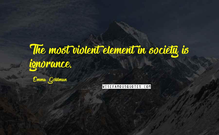 Emma Goldman Quotes: The most violent element in society is ignorance.