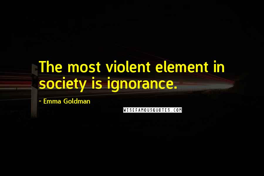 Emma Goldman Quotes: The most violent element in society is ignorance.