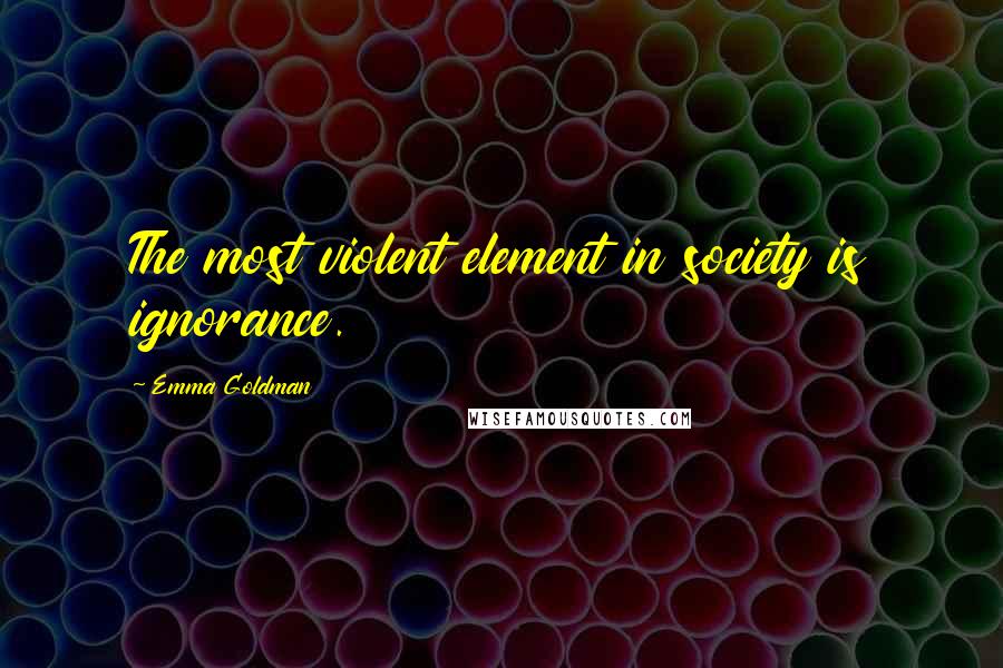 Emma Goldman Quotes: The most violent element in society is ignorance.