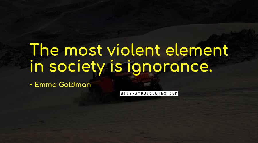 Emma Goldman Quotes: The most violent element in society is ignorance.