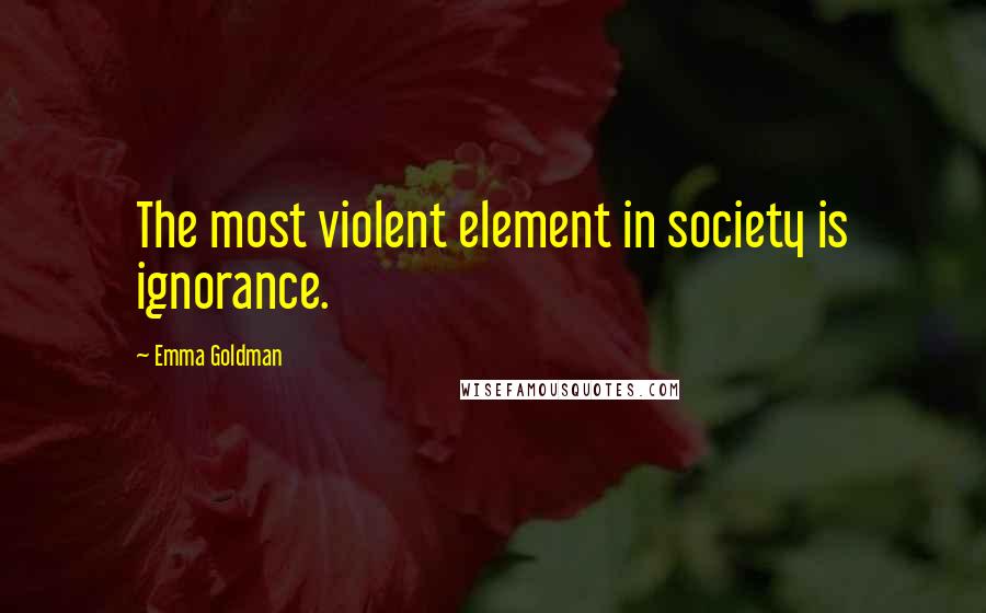 Emma Goldman Quotes: The most violent element in society is ignorance.