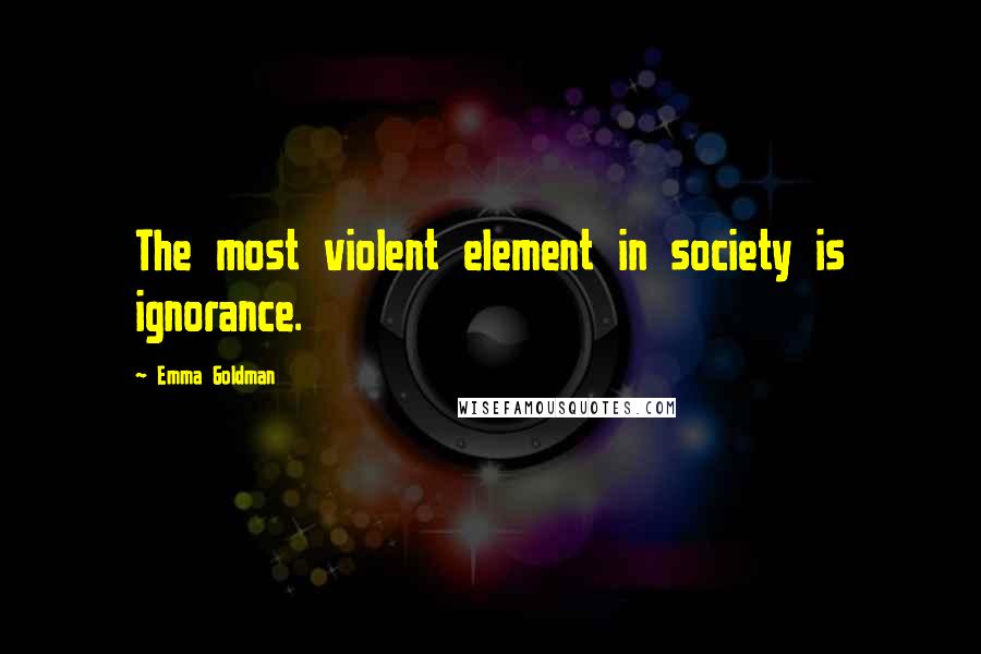 Emma Goldman Quotes: The most violent element in society is ignorance.