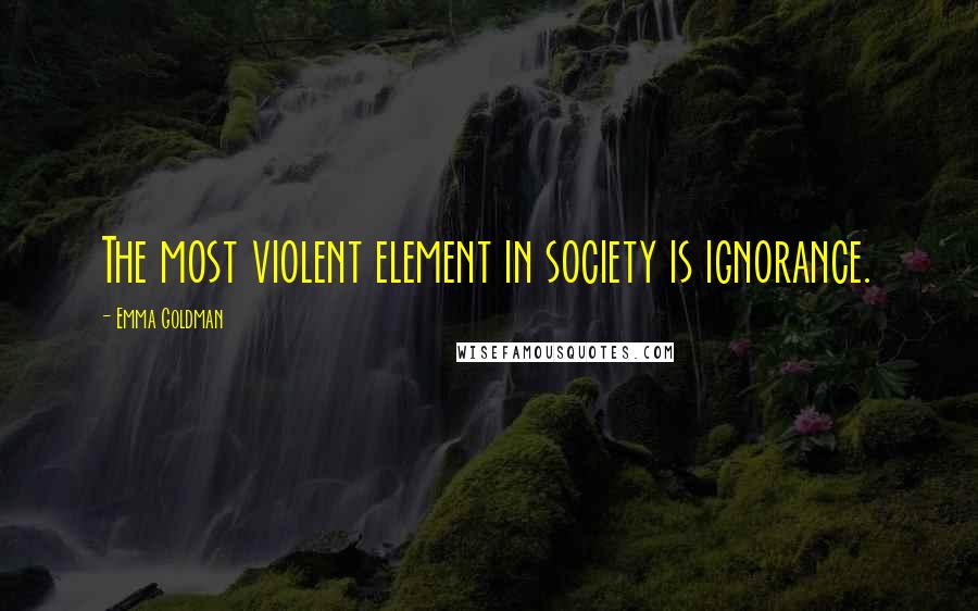 Emma Goldman Quotes: The most violent element in society is ignorance.