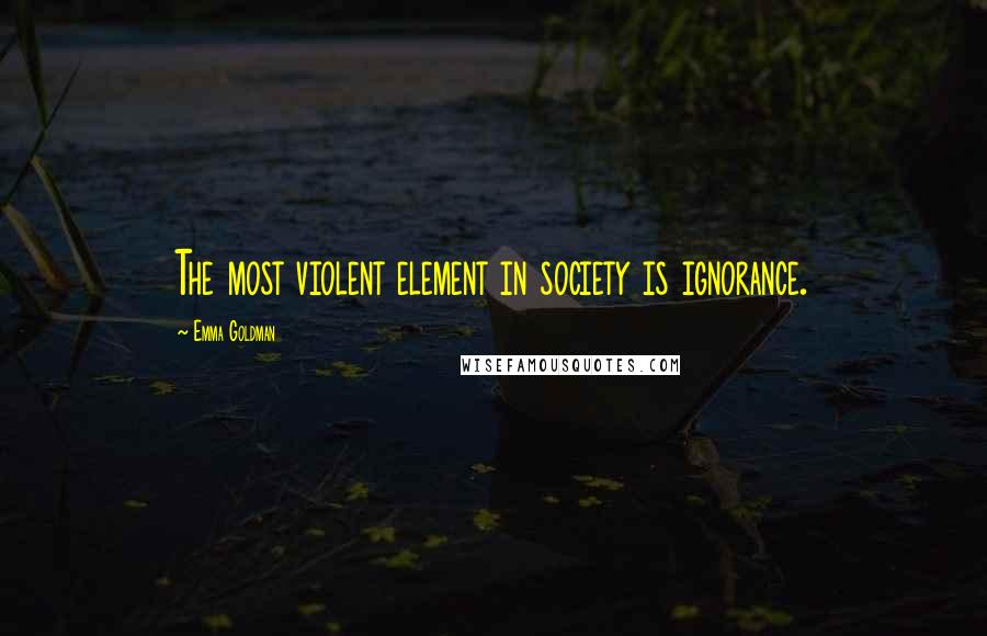 Emma Goldman Quotes: The most violent element in society is ignorance.