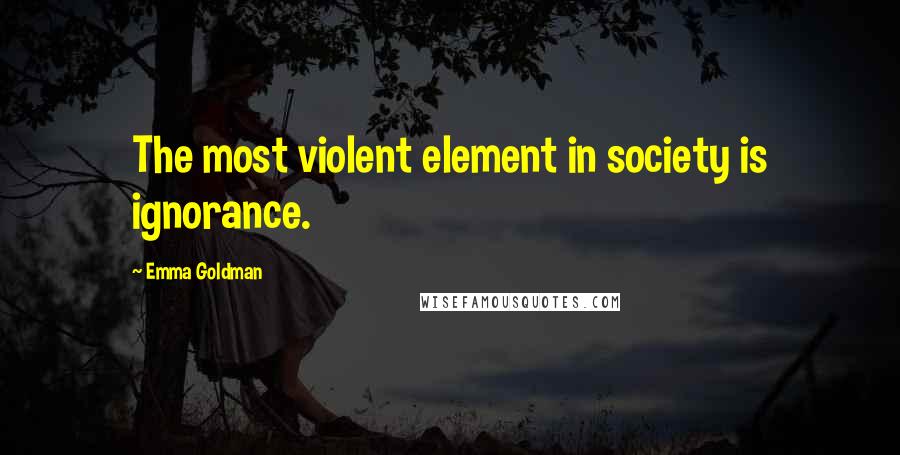 Emma Goldman Quotes: The most violent element in society is ignorance.