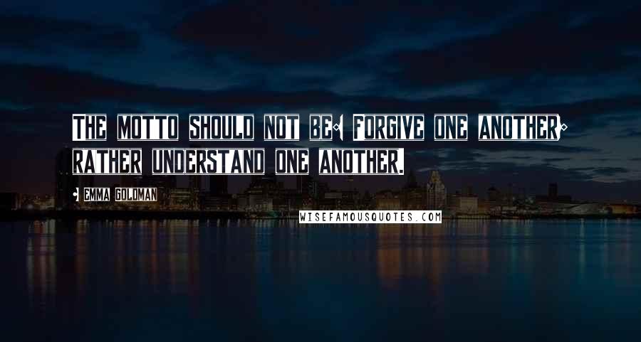 Emma Goldman Quotes: The motto should not be: Forgive one another; rather understand one another.