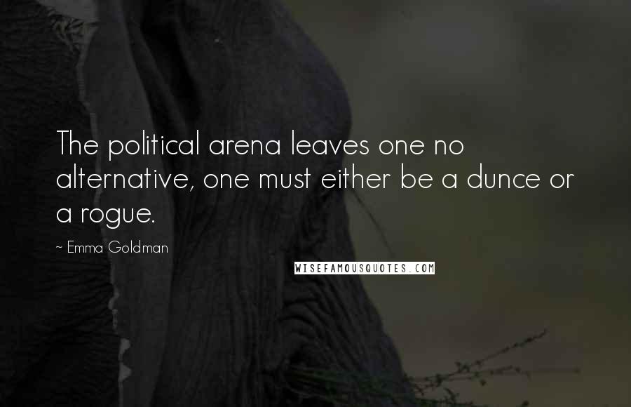 Emma Goldman Quotes: The political arena leaves one no alternative, one must either be a dunce or a rogue.