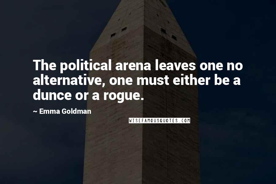 Emma Goldman Quotes: The political arena leaves one no alternative, one must either be a dunce or a rogue.