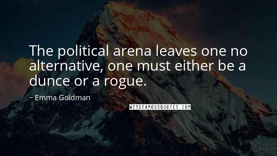 Emma Goldman Quotes: The political arena leaves one no alternative, one must either be a dunce or a rogue.