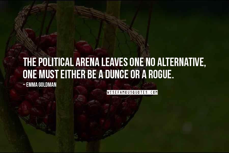 Emma Goldman Quotes: The political arena leaves one no alternative, one must either be a dunce or a rogue.